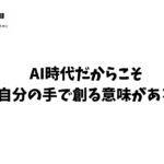 AI時代だからこそ、自分の手で創る意味がある