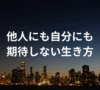 他人にも自分にも期待しない生き方