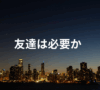 友達は必要か
